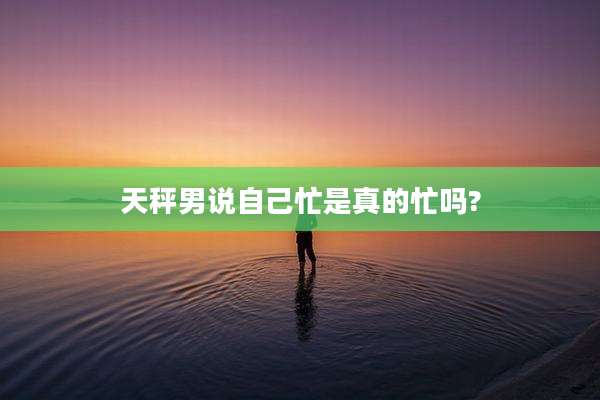 天秤男说自己忙是真的忙吗?