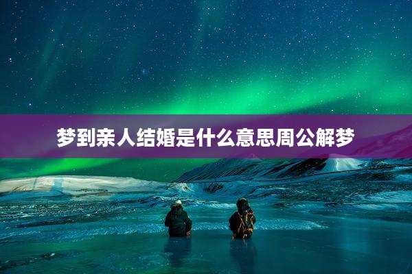 梦到亲人结婚是什么意思周公解梦