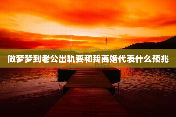 做梦梦到老公出轨要和我离婚代表什么预兆