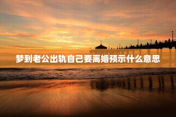 梦到老公出轨自己要离婚预示什么意思