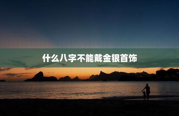 什么八字不能戴金银首饰