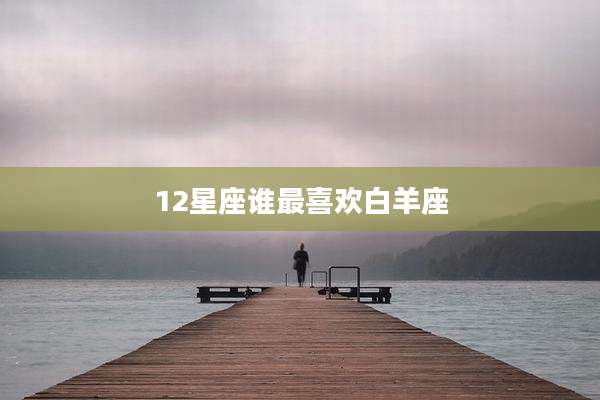 12星座谁最喜欢白羊座