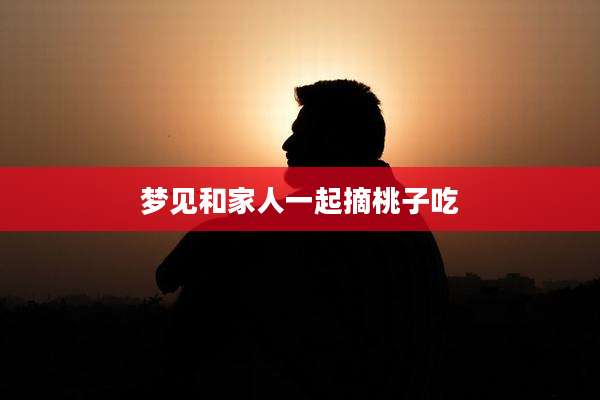 梦见和家人一起摘桃子吃