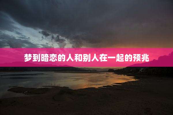 梦到暗恋的人和别人在一起的预兆