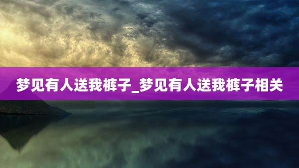 梦见有人送我裤子_梦见有人送我裤子相关