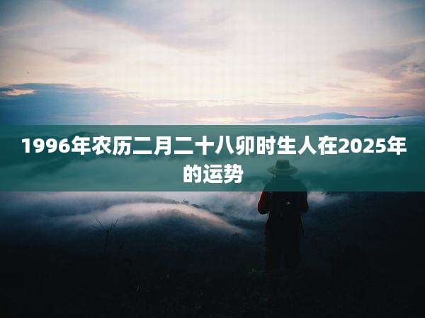 1996年农历二月二十八卯时生人在2025年的运势