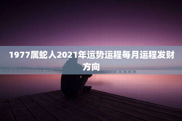 1977属蛇人2021年运势运程每月运程发财方向