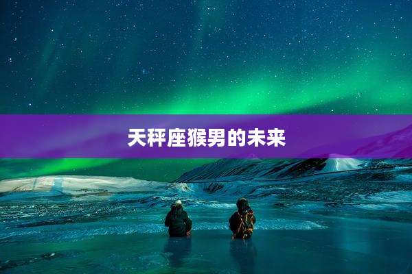 天秤座猴男的未来