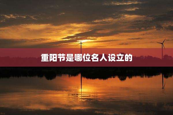 重阳节是哪位名人设立的