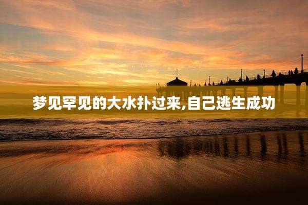 梦见罕见的大水扑过来,自己逃生成功