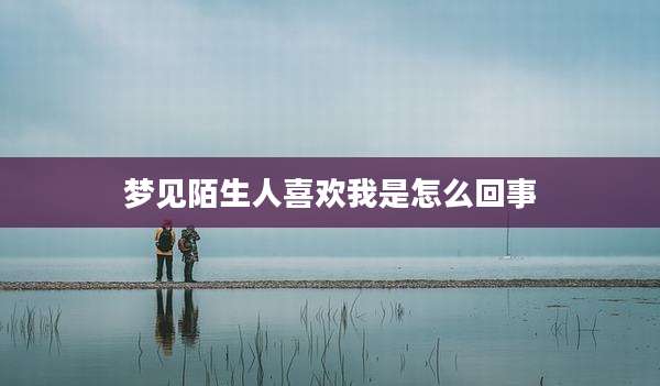 梦见陌生人喜欢我是怎么回事