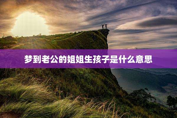 梦到老公的姐姐生孩子是什么意思