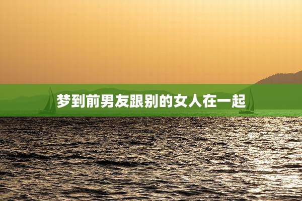 梦到前男友跟别的女人在一起