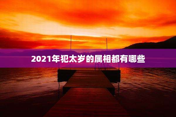 2021年犯太岁的属相都有哪些