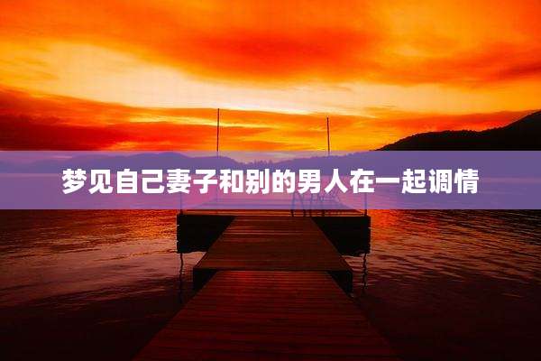 梦见自己妻子和别的男人在一起调情