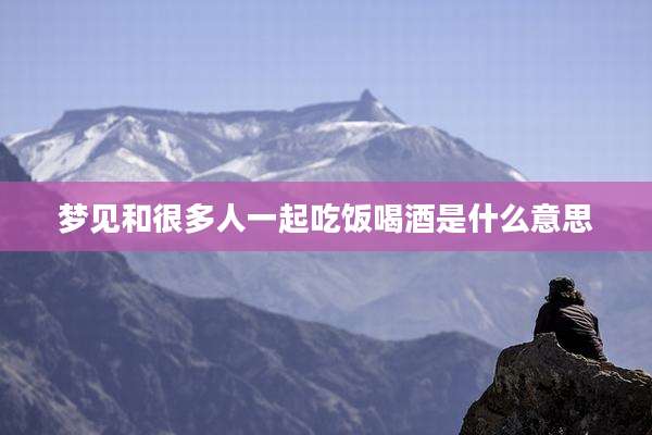 梦见和很多人一起吃饭喝酒是什么意思