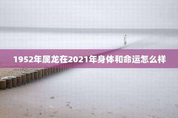 1952年属龙在2021年身体和命运怎么样