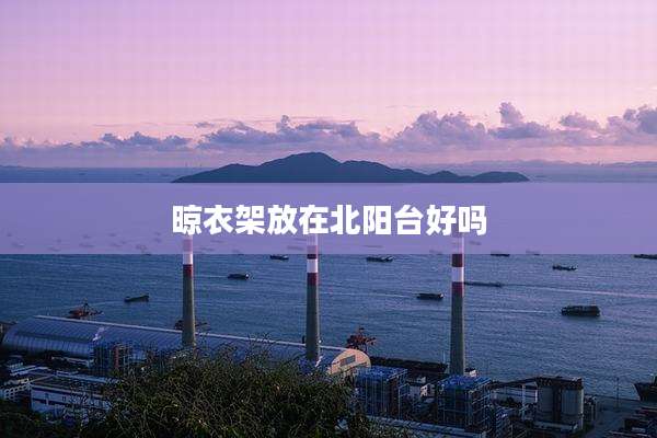 晾衣架放在北阳台好吗
