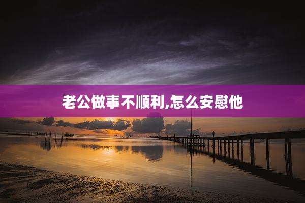 老公做事不顺利,怎么安慰他