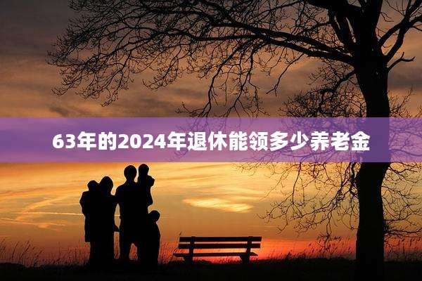 63年的2024年退休能领多少养老金