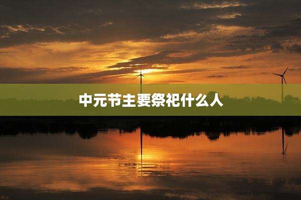 中元节主要祭祀什么人