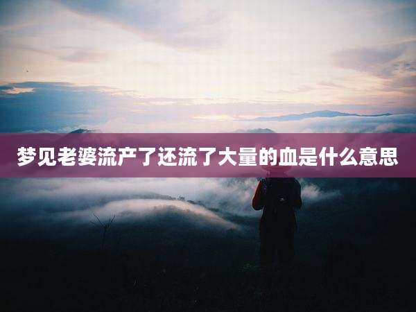梦见老婆流产了还流了大量的血是什么意思