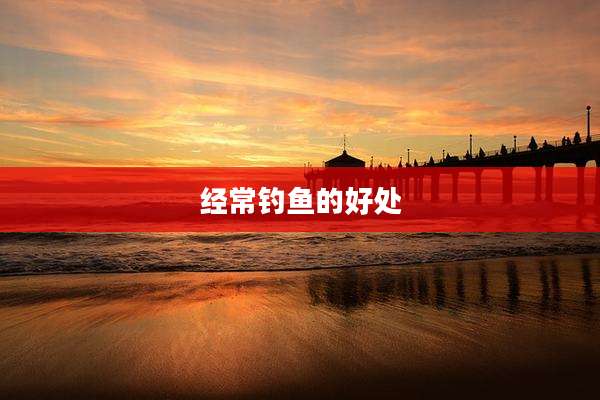 经常钓鱼的好处