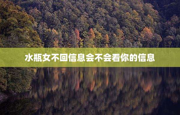 水瓶女不回信息会不会看你的信息