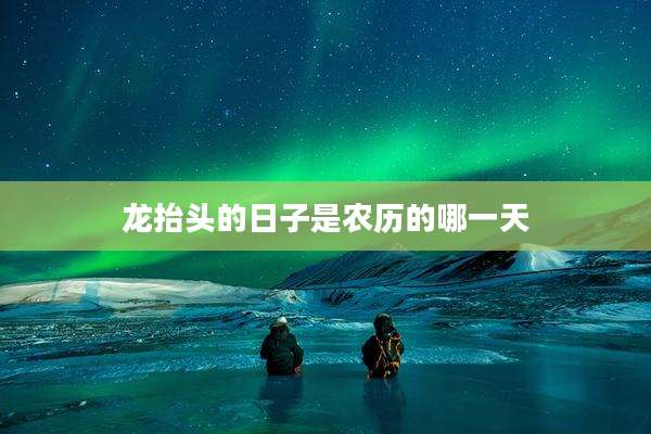 龙抬头的日子是农历的哪一天