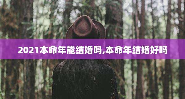 2021本命年能结婚吗,本命年结婚好吗