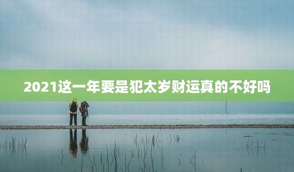 2021这一年要是犯太岁财运真的不好吗