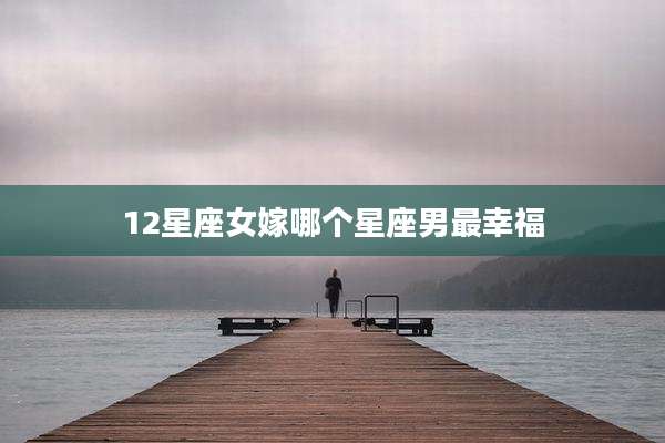 12星座女嫁哪个星座男最幸福