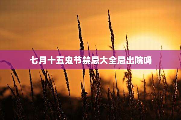 七月十五鬼节禁忌大全忌出院吗