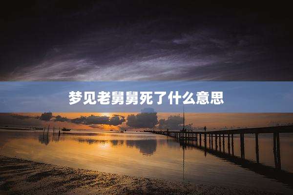 梦见老舅舅死了什么意思