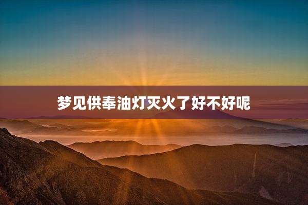 梦见供奉油灯灭火了好不好呢