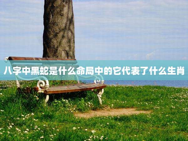 八字中黑蛇是什么命局中的它代表了什么生肖