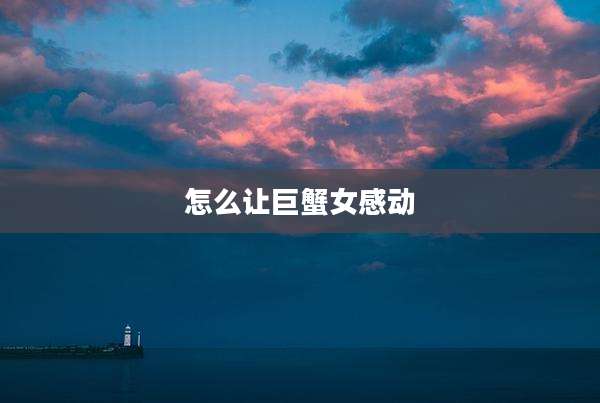 怎么让巨蟹女感动