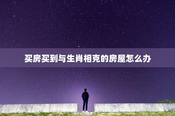 买房买到与生肖相克的房屋怎么办