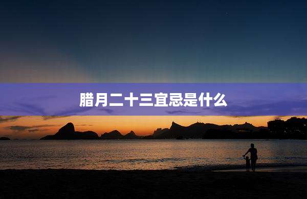 腊月二十三宜忌是什么