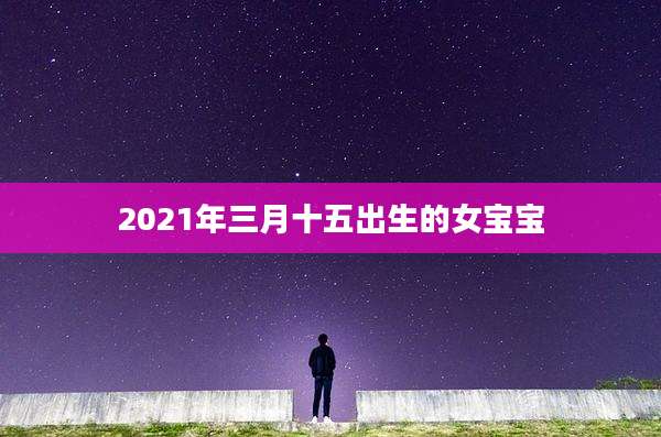 2021年三月十五出生的女宝宝