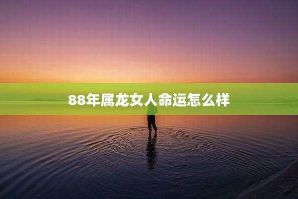 88年属龙女人命运怎么样