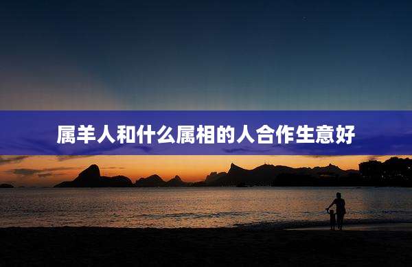 属羊人和什么属相的人合作生意好