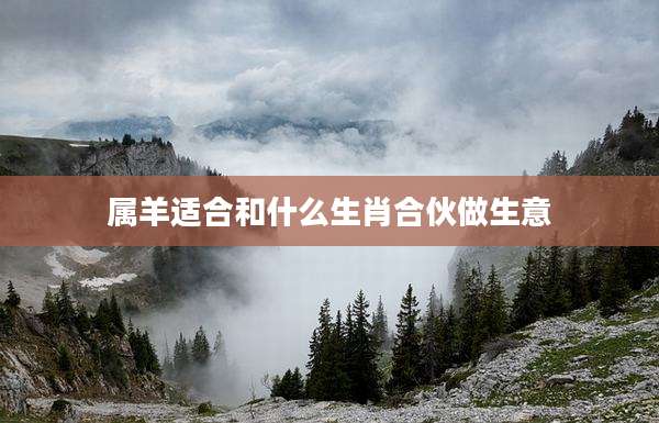 属羊适合和什么生肖合伙做生意
