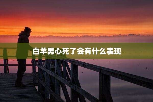 白羊男心死了会有什么表现