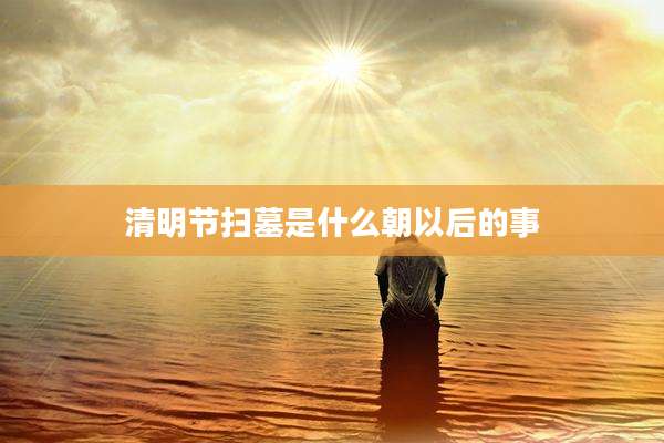 清明节扫墓是什么朝以后的事