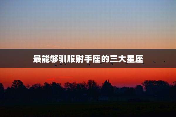 最能够驯服射手座的三大星座