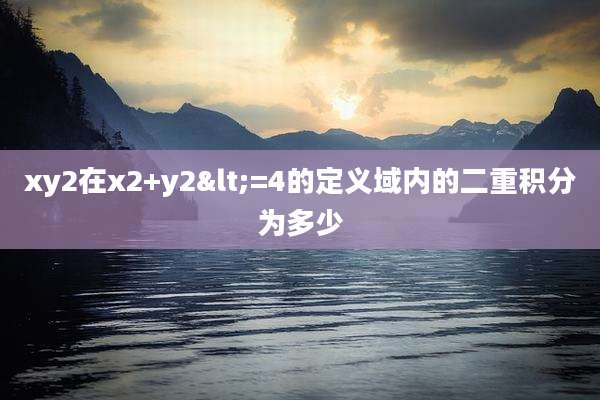 xy2在x2+y2<=4的定义域内的二重积分为多少