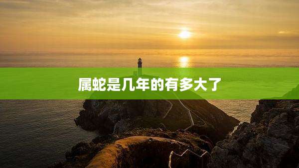 属蛇是几年的有多大了