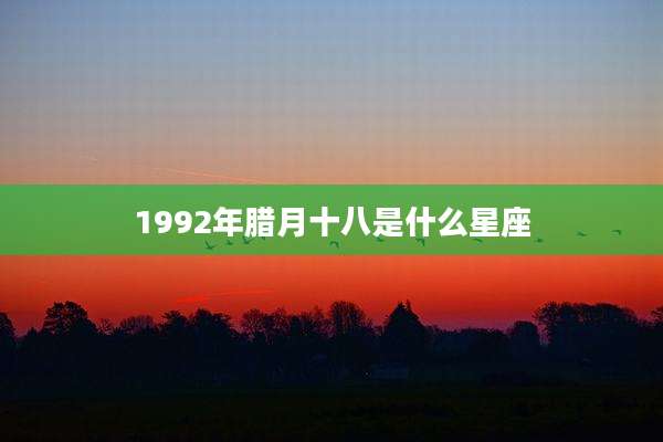 1992年腊月十八是什么星座