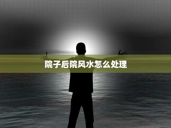 院子后院风水怎么处理
